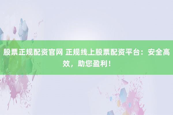 股票正规配资官网 正规线上股票配资平台：安全高效，助您盈利！
