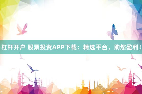 杠杆开户 股票投资APP下载：精选平台，助您盈利！