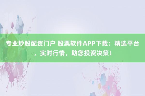 专业炒股配资门户 股票软件APP下载：精选平台，实时行情，助您投资决策！