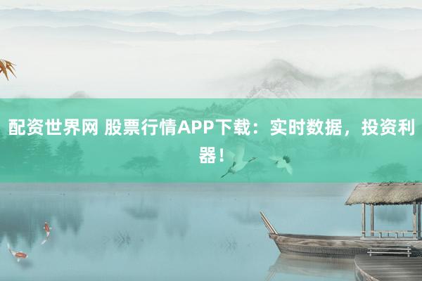 配资世界网 股票行情APP下载：实时数据，投资利器！