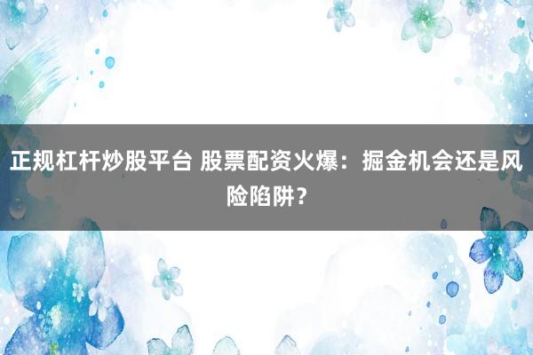 正规杠杆炒股平台 股票配资火爆:掘金机会还是风险陷阱?