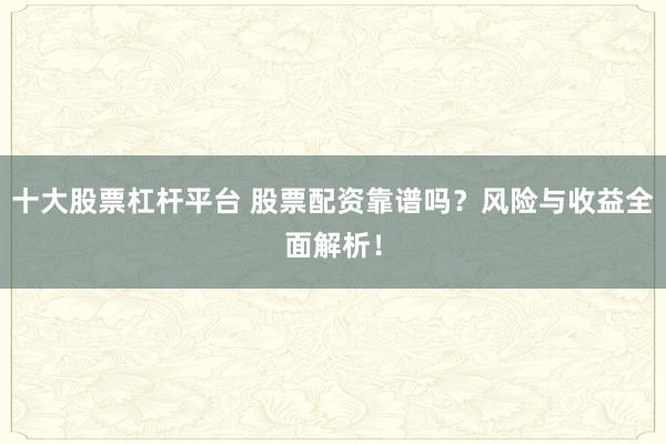十大股票杠杆平台 股票配资靠谱吗？风险与收益全面解析！
