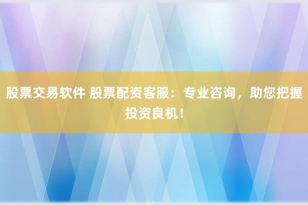 股票交易软件 股票配资客服：专业咨询，助您把握投资良机！