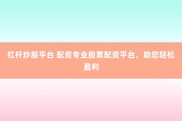 杠杆炒股平台 配资专业股票配资平台,助您轻松盈利