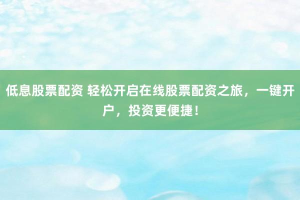 低息股票配资 轻松开启在线股票配资之旅,一键开户,投资更便捷!