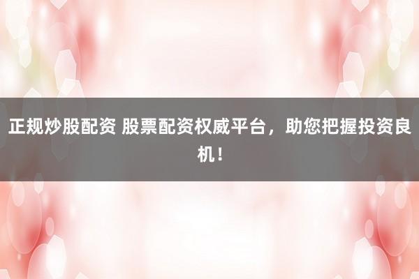 正规炒股配资 股票配资权威平台,助您把握投资良机!