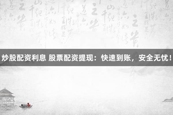 炒股配资利息 股票配资提现：快速到账，安全无忧！