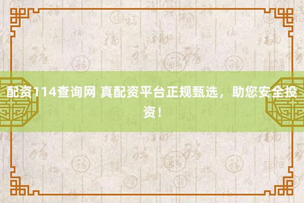 配资114查询网 真配资平台正规甄选，助您安全投资！