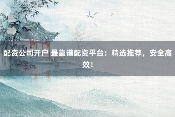 配资公司开户 最靠谱配资平台:精选推荐,安全高效!