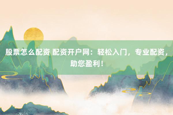 股票怎么配资 配资开户网：轻松入门，专业配资，助您盈利！