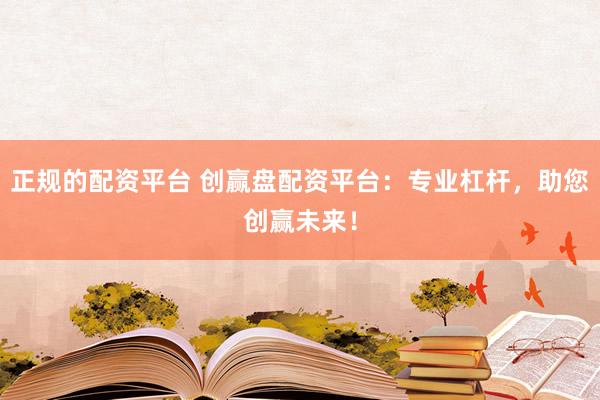 正规的配资平台 创赢盘配资平台:专业杠杆,助您创赢未来!