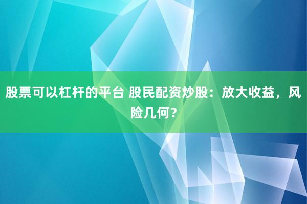 股票可以杠杆的平台 股民配资炒股:放大收益,风险几何?