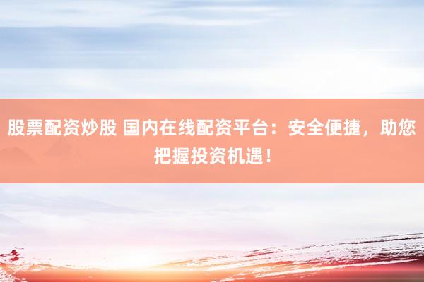 股票配资炒股 国内在线配资平台:安全便捷,助您把握投资机遇!