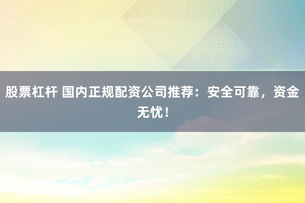股票杠杆 国内正规配资公司推荐：安全可靠，资金无忧！