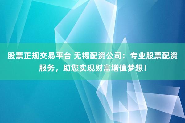 股票正规交易平台 无锡配资公司：专业股票配资服务，助您实现财富增值梦想！