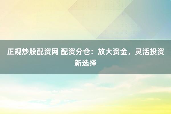 正规炒股配资网 配资分仓:放大资金,灵活投资新选择