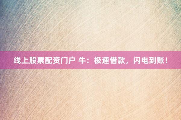 线上股票配资门户 牛:极速借款,闪电到账!