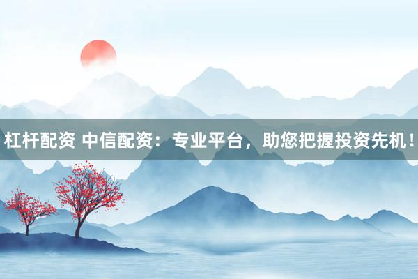 杠杆配资 中信配资：专业平台，助您把握投资先机！