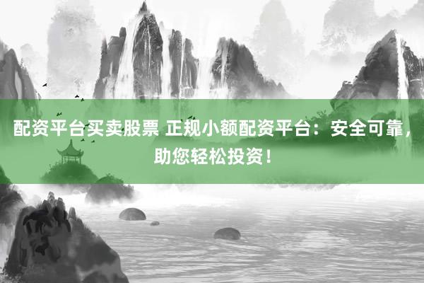 配资平台买卖股票 正规小额配资平台:安全可靠,助您轻松投资!