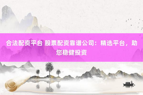 合法配资平台 股票配资靠谱公司：精选平台，助您稳健投资