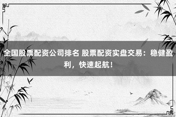 全国股票配资公司排名 股票配资实盘交易:稳健盈利,快速起航!