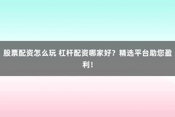 股票配资怎么玩 杠杆配资哪家好？精选平台助您盈利！