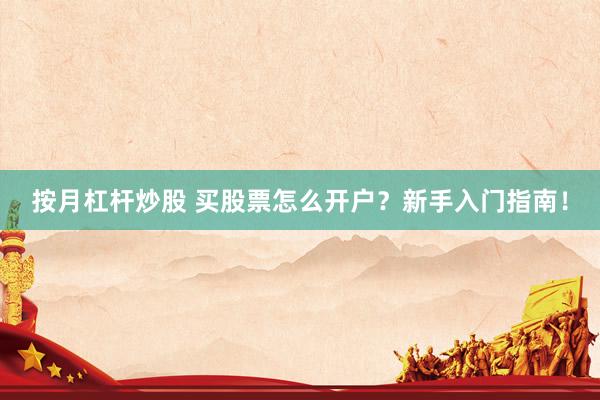 按月杠杆炒股 买股票怎么开户？新手入门指南！