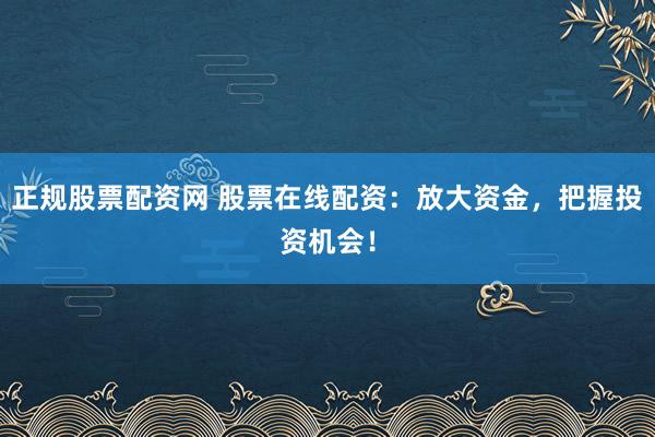 正规股票配资网 股票在线配资：放大资金，把握投资机会！