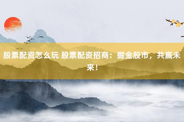 股票配资怎么玩 股票配资招商：掘金股市，共赢未来！