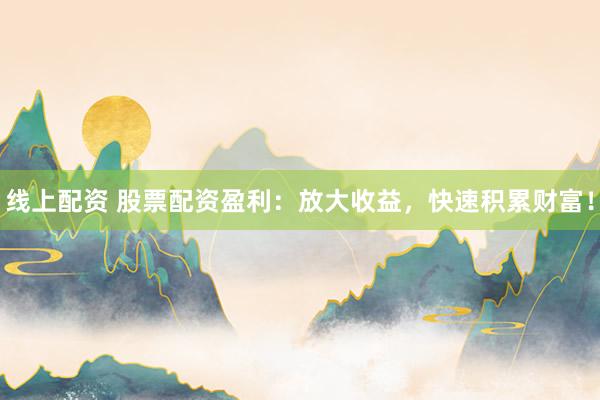 线上配资 股票配资盈利:放大收益,快速积累财富!