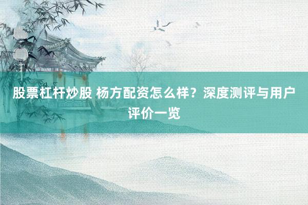 股票杠杆炒股 杨方配资怎么样?深度测评与用户评价一览