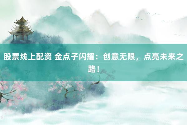 股票线上配资 金点子闪耀：创意无限，点亮未来之路！