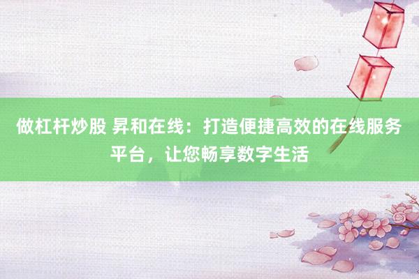做杠杆炒股 昇和在线：打造便捷高效的在线服务平台，让您畅享数字生活