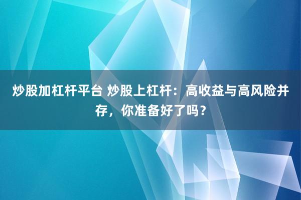 炒股加杠杆平台 炒股上杠杆:高收益与高风险并存,你准备好了吗?