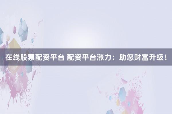 在线股票配资平台 配资平台涨力：助您财富升级！