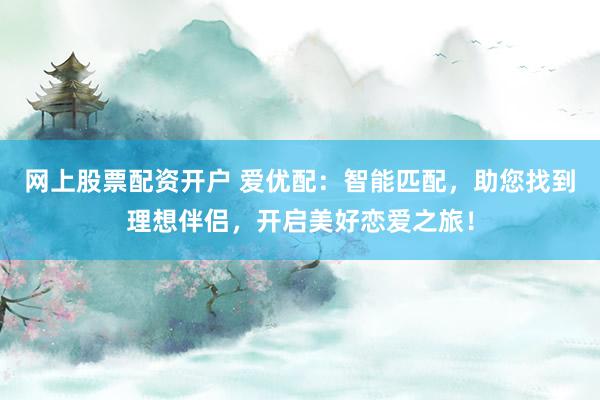 网上股票配资开户 爱优配:智能匹配,助您找到理想伴侣,开启美好恋爱之旅!
