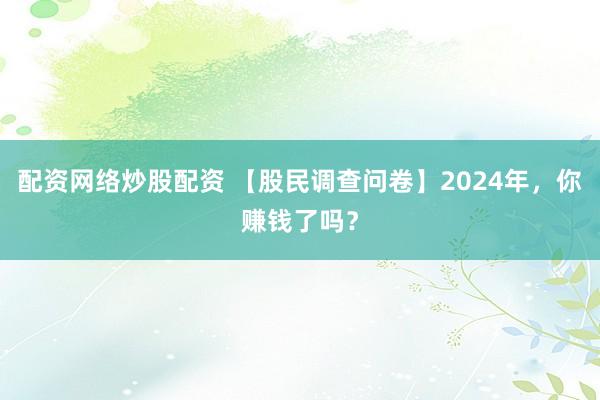 配资网络炒股配资 【股民调查问卷】2024年,你赚钱了吗?