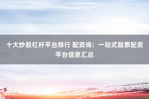 十大炒股杠杆平台排行 配资询：一站式股票配资平台信息汇总