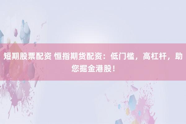 短期股票配资 恒指期货配资：低门槛，高杠杆，助您掘金港股！