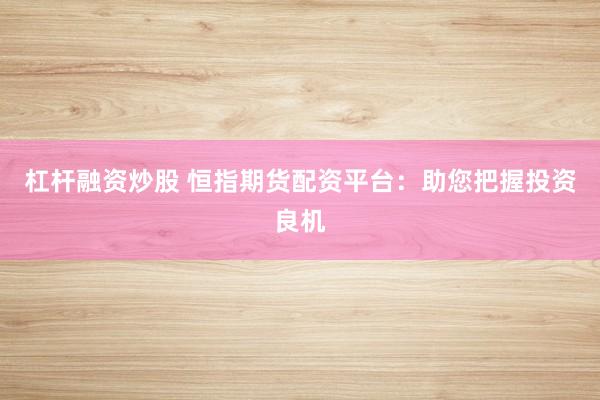 杠杆融资炒股 恒指期货配资平台：助您把握投资良机