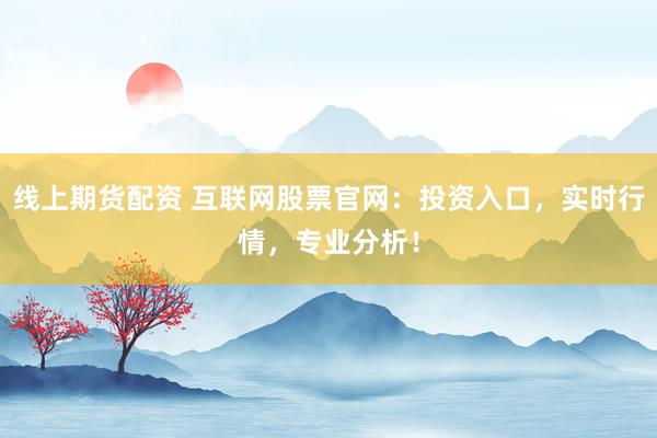 线上期货配资 互联网股票官网：投资入口，实时行情，专业分析！
