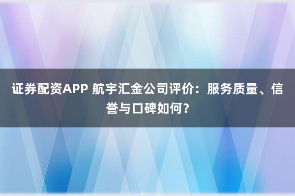证券配资APP 航宇汇金公司评价：服务质量、信誉与口碑如何？
