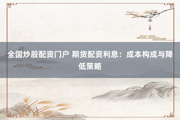 全国炒股配资门户 期货配资利息：成本构成与降低策略