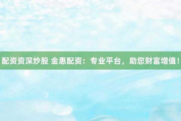配资资深炒股 金惠配资：专业平台，助您财富增值！