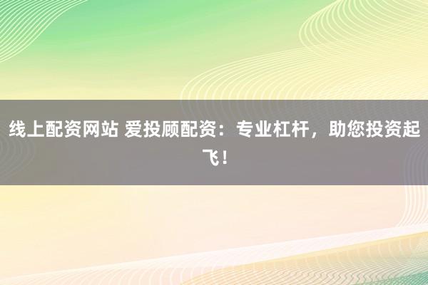 线上配资网站 爱投顾配资：专业杠杆，助您投资起飞！
