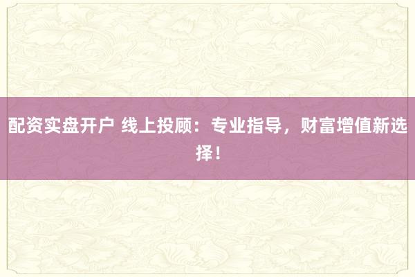 配资实盘开户 线上投顾：专业指导，财富增值新选择！