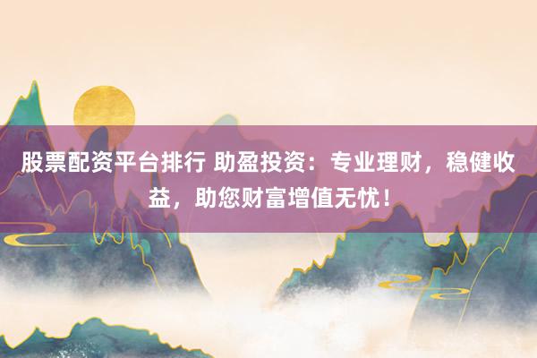股票配资平台排行 助盈投资：专业理财，稳健收益，助您财富增值无忧！