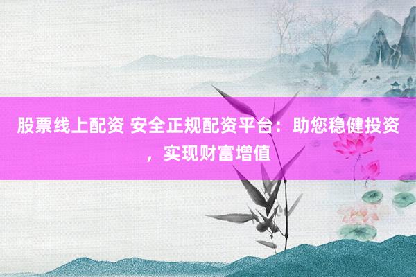 股票线上配资 安全正规配资平台：助您稳健投资，实现财富增值