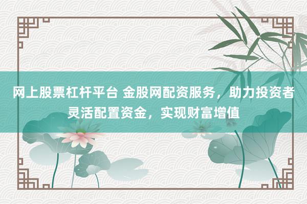 网上股票杠杆平台 金股网配资服务，助力投资者灵活配置资金，实现财富增值