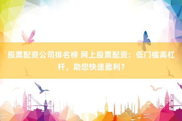 股票配资公司排名榜 网上股票配资：低门槛高杠杆，助您快速盈利？